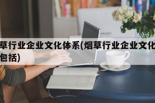 烟草行业企业文化体系(烟草行业企业文化体系包括)