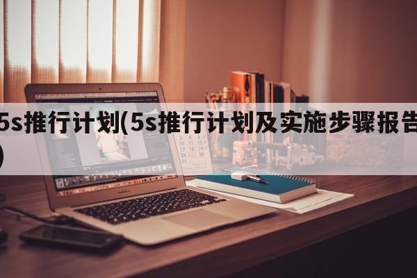 5s推行计划(5s推行计划及实施步骤报告)